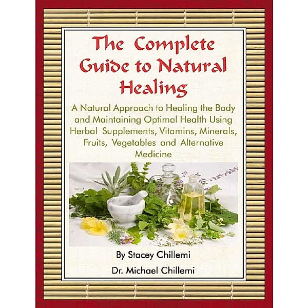 The Complete Guide to Natural Healing: A Natural Approach to Healing the Body and Maintaining Optimal Health Using Herbal Supplements, Vitamins, Minerals, Fruits, Vegetables and Alternative Medicine, Stacey Chillemi, Dr. Michael Chillemi