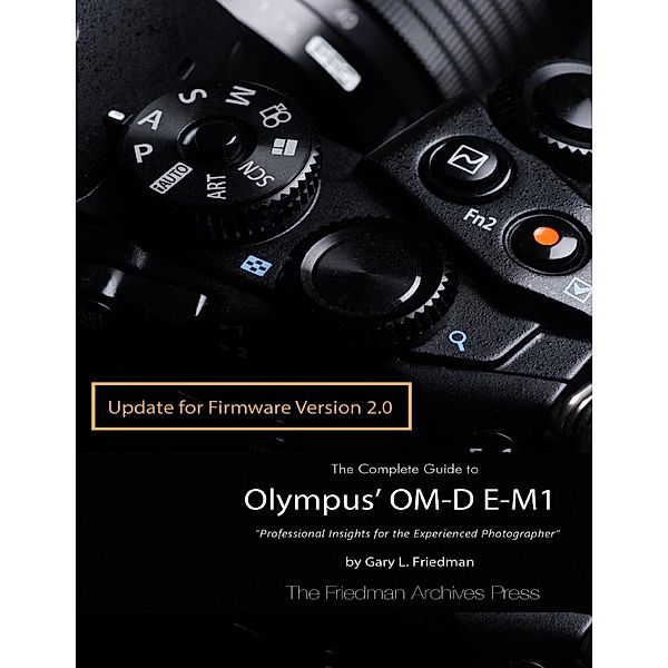 The Complete Guide to Olympus' E-m1 - Firmware 2.0 Changes, Gary L. Friedman
