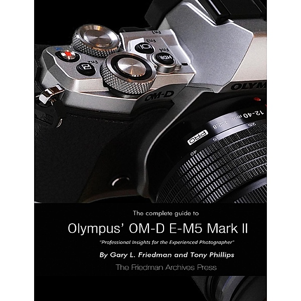 The Complete Guide to Olympus' E-m5 Ii, Gary Friedman, Tony Phillips
