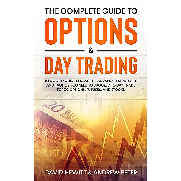 The Complete Guide to Options & Day Trading: This Go To Guide Shows The Advanced Strategies And Tactics You Need To Succeed To Day Trade Forex, Options, Futures, and Stocks, David Hewitt, Andrew Peter