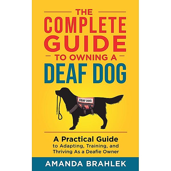 The Complete Guide to Owning a Deaf Dog: A Practical Guide to Adapting, Training, and Thriving As a Deafie Owner, Amanda Brahlek