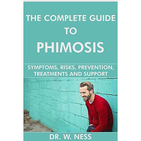 The Complete Guide to Phimosis: Symptoms, Risks, Prevention, Treatments & Support, W. Ness