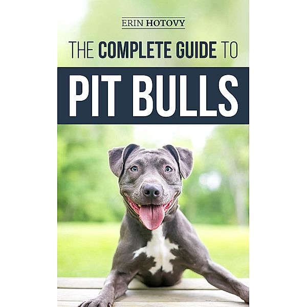 The Complete Guide to Pit Bulls: Finding, Raising, Feeding, Training, Exercising, Grooming, and Loving your new Pit Bull Dog, Erin Hotovy