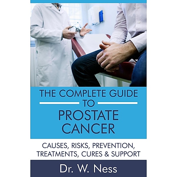 The Complete Guide to Prostate Cancer: Causes, Risks, Prevention, Treatments, Cures & Support, W. Ness