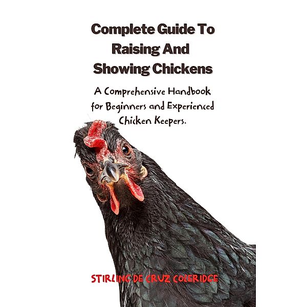 The Complete Guide To Raising And Showing Chickens:A Comprehensive Handbook For Beginners And Experienced Chicken Keepers (Raising Chickens) / Raising Chickens, Stirling de Cruz Coleridge