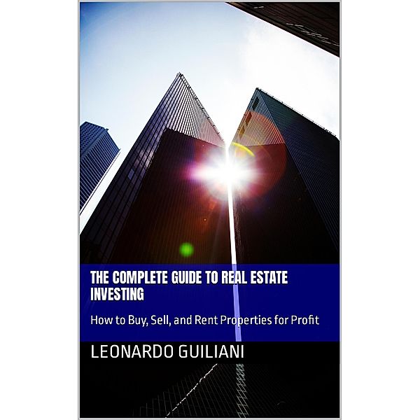 The Complete Guide to Real Estate Investing How to Buy, Sell, and Rent Properties for Profit, Leonardo Guiliani