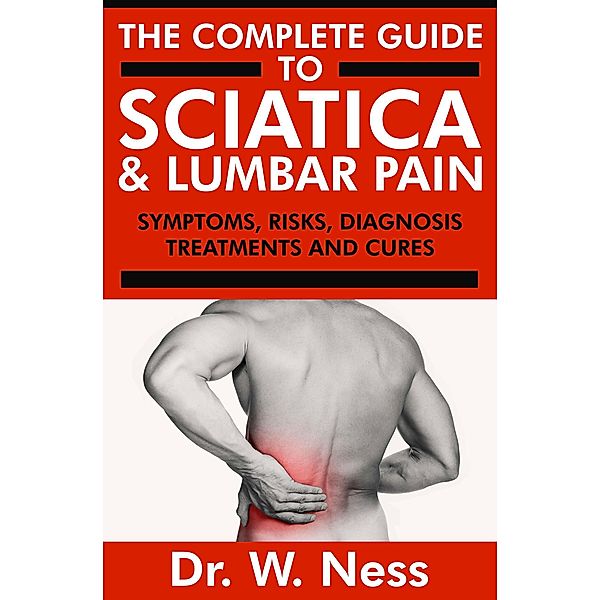 The Complete Guide to Sciatica & Lumbar Pain: Symptoms, Risks, Diagnosis, Treatments & Cures, W. Ness