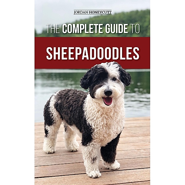 The Complete Guide to Sheepadoodles: Finding, Raising, Training, Feeding, Socializing, and Loving Your New Sheepadoodle Puppy, Jordan Honeycutt