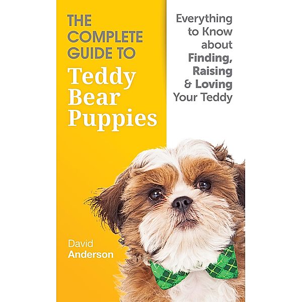 The Complete Guide To Teddy Bear Puppies: Everything to Know About Finding, Raising, and Loving your Teddy, David Anderson