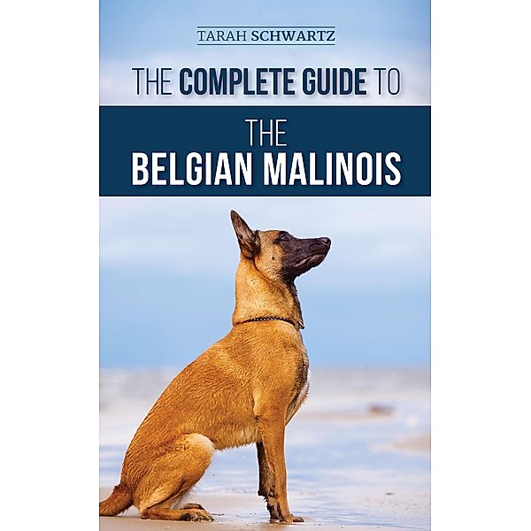 The Complete Guide to the Belgian Malinois: Selecting, Training, Socializing, Working, Feeding, and Loving Your New Malinois Puppy, Tarah Schwartz