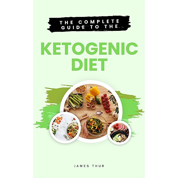The Complete Guide to the Ketogenic Diet, James Thur