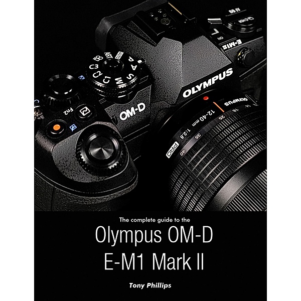 The Complete Guide to the Olympus O-md E-m1 Mark Ii, Tony Phillips