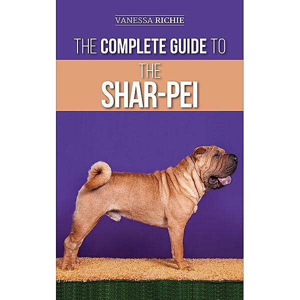 The Complete Guide to the Shar-Pei: Preparing For, Finding, Training, Socializing, Feeding, and Loving Your New Shar-Pei Puppy, Vanessa Richie