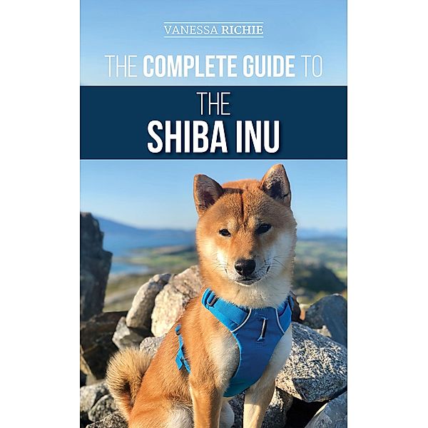 The Complete Guide to the Shiba Inu: Selecting, Preparing For, Training, Feeding, Raising, and Loving Your New Shiba Inu, Vanessa Richie