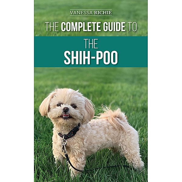 The Complete Guide to the Shih-Poo: Finding, Raising, Training, Feeding, Socializing, and Loving Your New Shih-Poo Puppy, Vanessa Richie