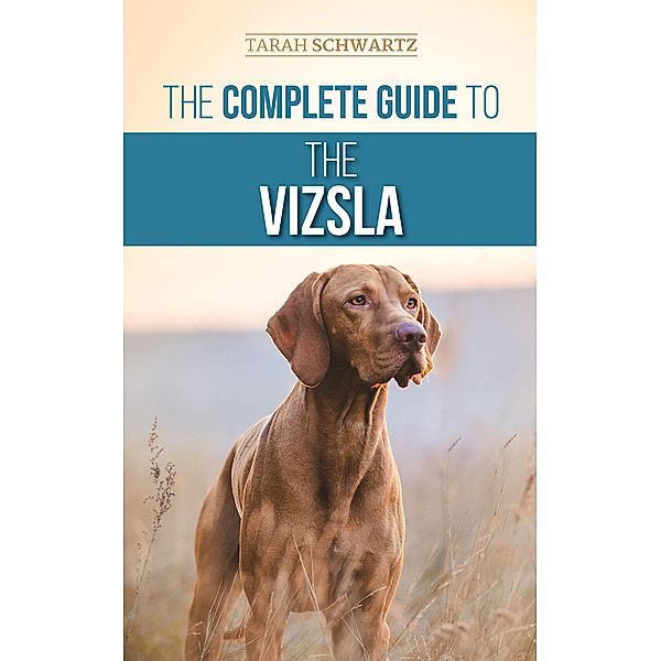 The Complete Guide to the Vizsla: Selecting, Feeding, Training, Exercising, Socializing, and Loving Your New Vizsla, Tarah Schwartz