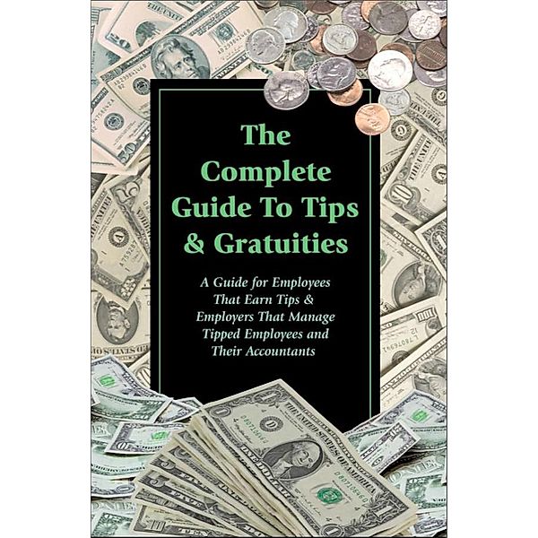 The Complete Guide to Tips & Gratuities  A Guide for Employees Who Earn Tips & Employers Who Manage Tipped Employees and Their Accountants, Sharon Fullen