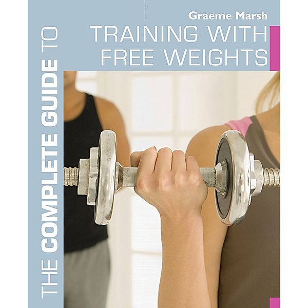 The Complete Guide to Training with Free Weights, Graeme Marsh