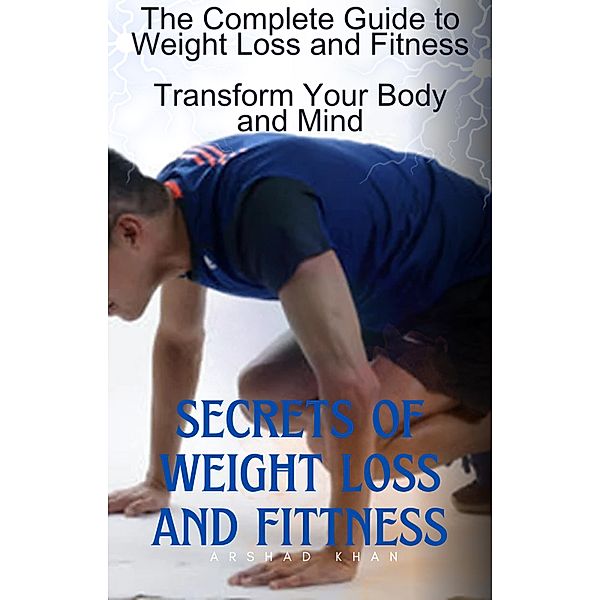 The Complete Guide to Weight Loss and Fitness, Transform Your Body and Mind, Muhammad Arshad Khan