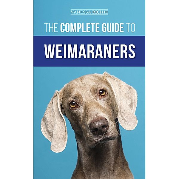 The Complete Guide to Weimaraners, Vanessa Richie