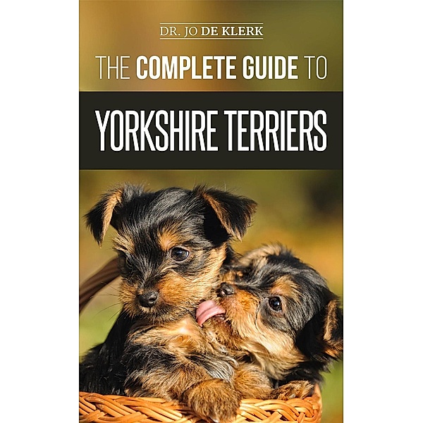 The Complete Guide to Yorkshire Terriers: Learn Everything about How to Find, Train, Raise, Feed, Groom, and Love your new Yorkie Puppy, Joanna de Klerk