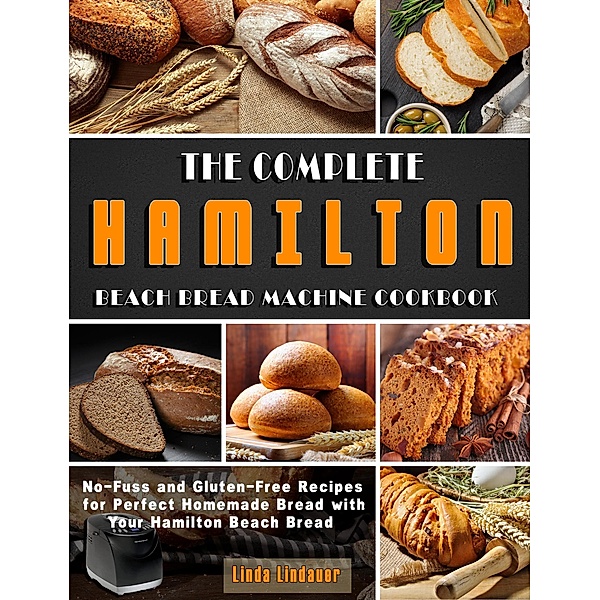 The Complete Hamilton Beach Bread Machine Cookbook: No-Fuss and Gluten-Free Recipes for Perfect Homemade Bread with Your Hamilton Beach Bread, Linda Lindauer