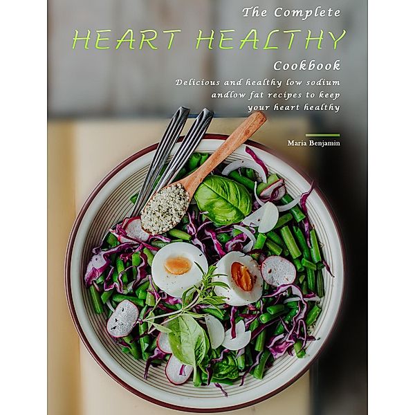 The Complete Heart Healthy Cookbook : Delicious and healthy low sodium and low fat recipes to keep your heart healthy, Maria Benjamin