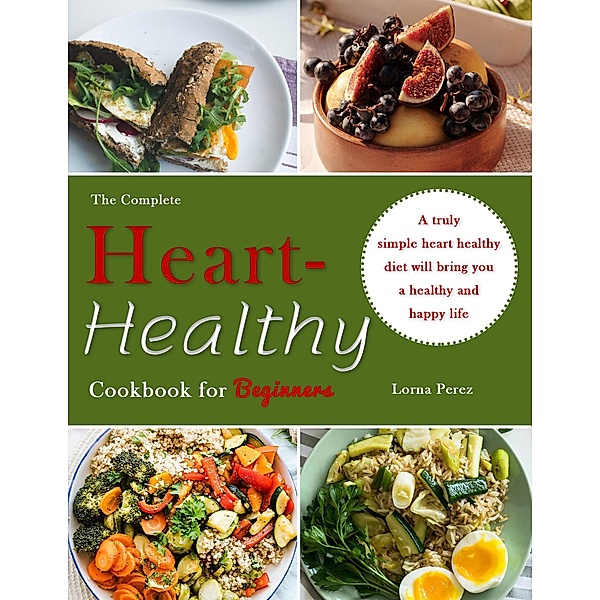 The Complete Heart-Healthy Cookbook for Beginners : A truly simple heart healthy diet will bring you a healthy and happy life, Lorna Perez