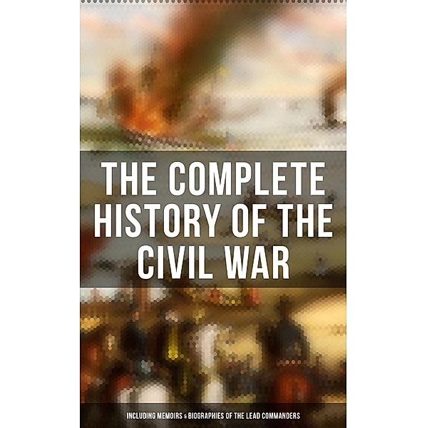The Complete History of the Civil War (Including Memoirs & Biographies of the Lead Commanders), Abraham Lincoln, Ulysses S. Grant, William T. Sherman, James Ford Rhodes, John Esten Cooke, Frank H. Alfriend