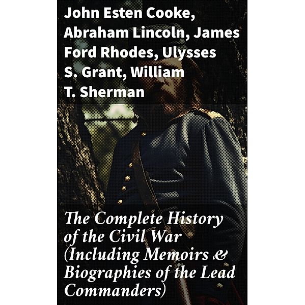 The Complete History of the Civil War (Including Memoirs & Biographies of the Lead Commanders), John Esten Cooke, Abraham Lincoln, James Ford Rhodes, Ulysses S. Grant, William T. Sherman, Frank H. Alfriend