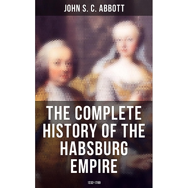 The Complete History of the Habsburg Empire: 1232-1789, John S. C. Abbott