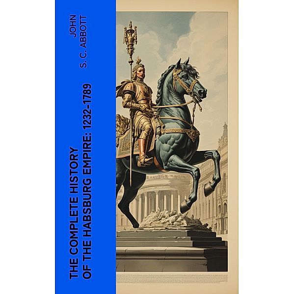 The Complete History of the Habsburg Empire: 1232-1789, John S. C. Abbott