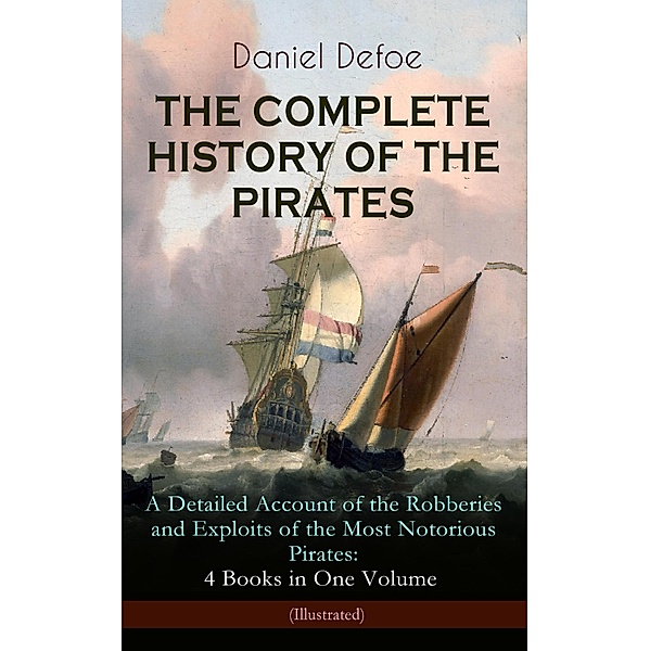 THE COMPLETE HISTORY OF THE PIRATES - A Detailed Account of the Robberies and Exploits of the Most Notorious Pirates: 4 Books in One Volume (Illustrated), Daniel Defoe