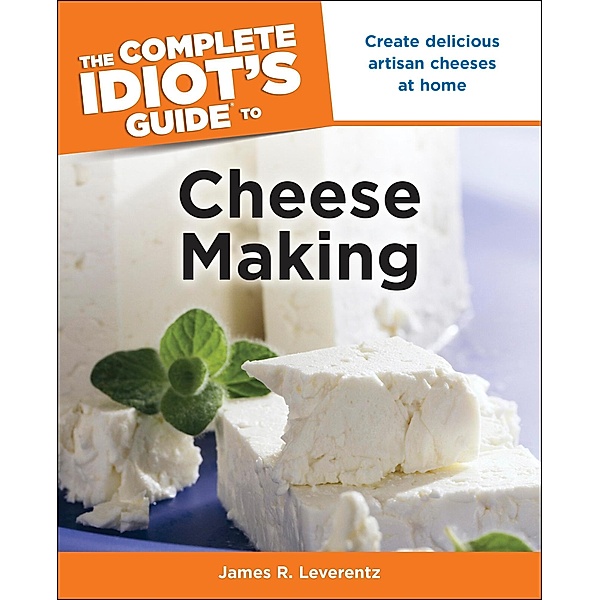 The Complete Idiot's Guide to Cheese Making, James R. Leverentz