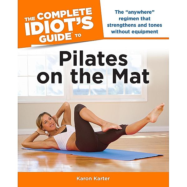 The Complete Idiot's Guide to Pilates on the Mat, Karon Karter