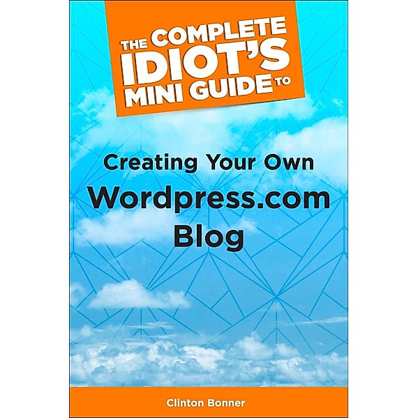 The Complete Idiot's Mini Guide to Creating Your Own Wordpress.Com Blog, Clinton Bonner