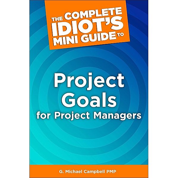 The Complete Idiot's Mini Guide to Project Goals for Project Managers, G. Michael Campbell