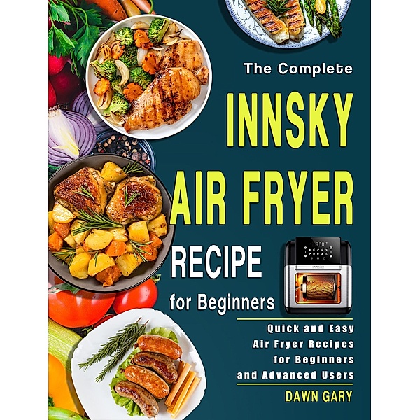 The Complete Innsky Air Fryer Recipe for Beginners: Quick and Easy Air Fryer Recipes for Beginners and Advanced Users, Dawn Gary