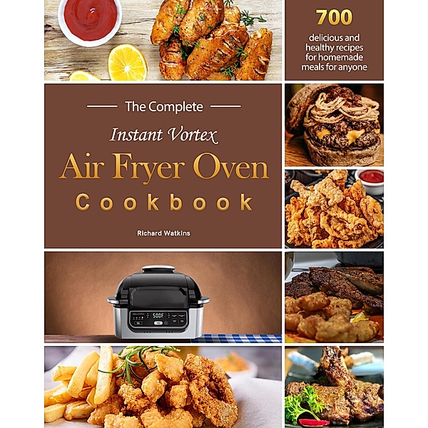 The Complete Instant Vortex Air Fryer Oven Cookbook : 700 delicious and healthy recipes for homemade meals for anyone, Richard Watkins