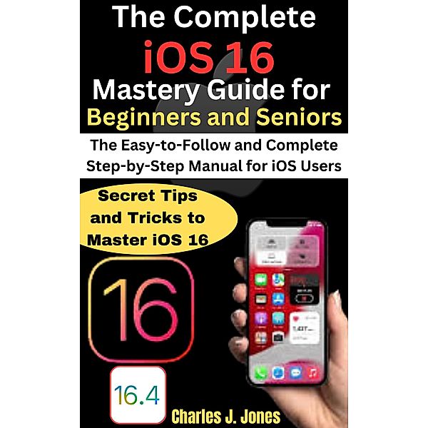 The Complete iOS 16 Mastery Guide for Beginners and Seniors, Charles J. Jones