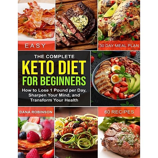 The Complete Keto Diet for Beginners: How to Lose 1 Pound Per Day, Sharpen Your Mind, and Transform Your Health, Dana Robinson