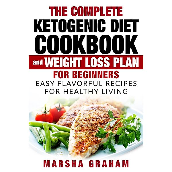 The Complete Ketogenic Diet Cookbook And Weight Loss Plan for Beginners: Easy Flavorful Recipes For Healthy Living, Marsha Graham