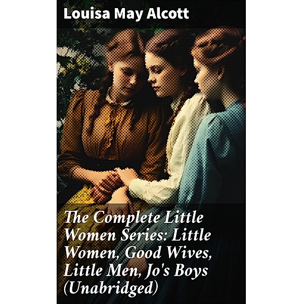 The Complete Little Women Series: Little Women, Good Wives, Little Men, Jo's Boys (Unabridged), Louisa May Alcott