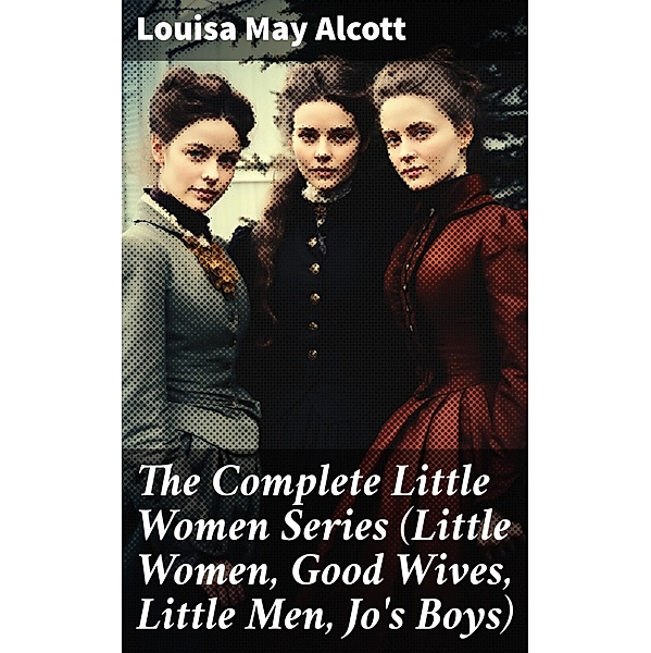 The Complete Little Women Series (Little Women, Good Wives, Little Men, Jo's Boys), Louisa May Alcott
