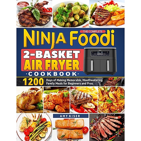 The Complete Ninja Foodi 2-Basket Air Fryer Cookbook: 1200 Days of Making Memorable, Mouthwatering Family Meals for Beginners and Pros., Amy Kiser