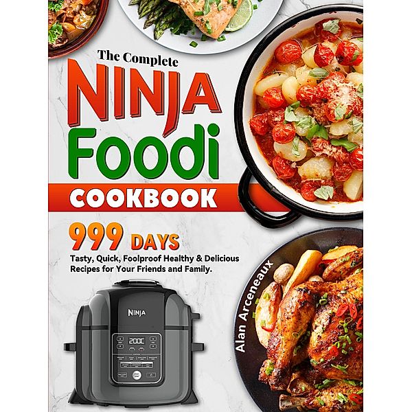 The Complete Ninja Foodi Cookbook: 999 Days Tasty, Quick, Foolproof Healthy & Delicious Recipes for Your Friends and Family., Alan Arceneaux