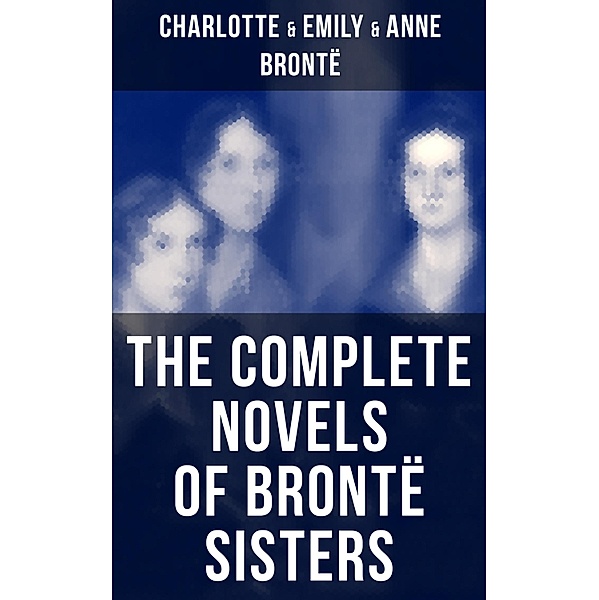 The Complete Novels of Brontë Sisters, Charlotte Brontë, Emily Brontë, Anne Brontë