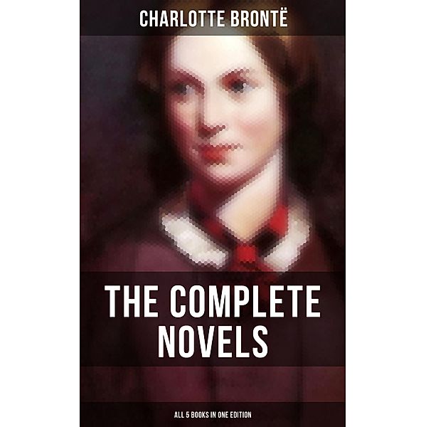 The Complete Novels of Charlotte Brontë - All 5 Books in One Edition, Charlotte Brontë