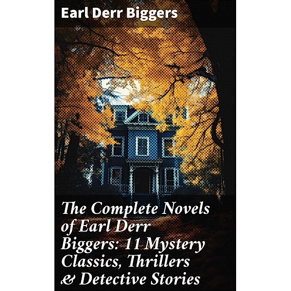 The Complete Novels of Earl Derr Biggers: 11 Mystery Classics, Thrillers & Detective Stories, Earl Derr Biggers