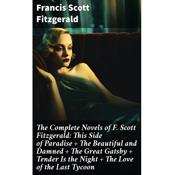 The Complete Novels of F. Scott Fitzgerald: This Side of Paradise + The Beautiful and Damned + The Great Gatsby + Tender Is the Night + The Love of the Last Tycoon, Francis Scott Fitzgerald